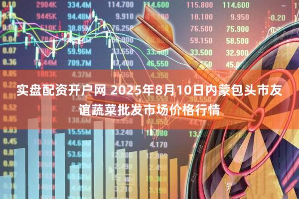 实盘配资开户网 2025年8月10日内蒙包头市友谊蔬菜批发市场价格行情