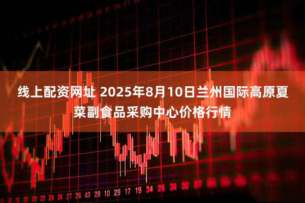 线上配资网址 2025年8月10日兰州国际高原夏菜副食品采购中心价格行情