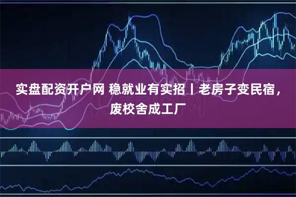 实盘配资开户网 稳就业有实招丨老房子变民宿，废校舍成工厂