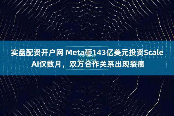 实盘配资开户网 Meta砸143亿美元投资Scale AI仅数月，双方合作关系出现裂痕