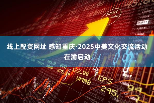 线上配资网址 感知重庆·2025中美文化交流活动在渝启动