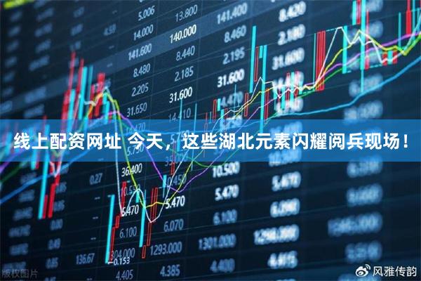 线上配资网址 今天，这些湖北元素闪耀阅兵现场！