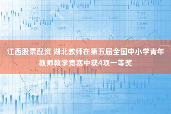 江西股票配资 湖北教师在第五届全国中小学青年教师教学竞赛中获4项一等奖