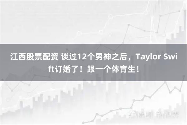 江西股票配资 谈过12个男神之后，Taylor Swift订婚了！跟一个体育生！