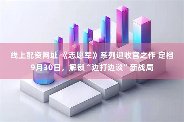 线上配资网址 《志愿军》系列迎收官之作&#32;定档9月30日，解锁“边打边谈”新战局
