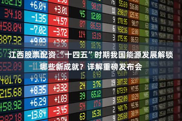 江西股票配资 “十四五”时期我国能源发展解锁哪些新成就？详解重磅发布会