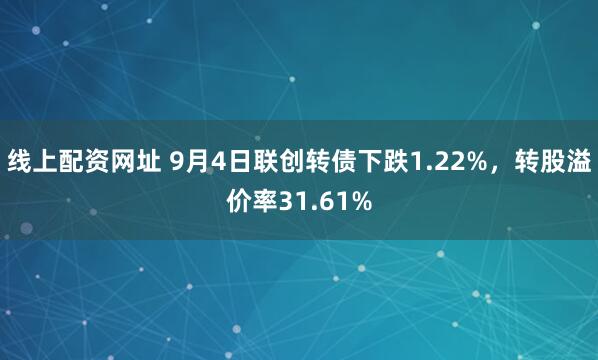 线上配资网址 9月4日联创转债下跌1.22%，转股溢价率31.61%