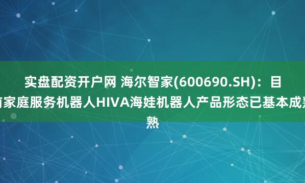 实盘配资开户网 海尔智家(600690.SH)：目前家庭服务机器人HIVA海娃机器人产品形态已基本成熟