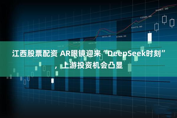江西股票配资 AR眼镜迎来“DeepSeek时刻”，上游投资机会凸显