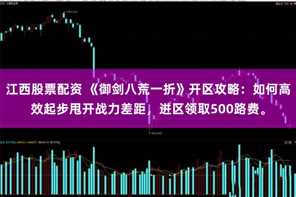 江西股票配资 《御剑八荒一折》开区攻略：如何高效起步甩开战力差距，进区领取500路费。