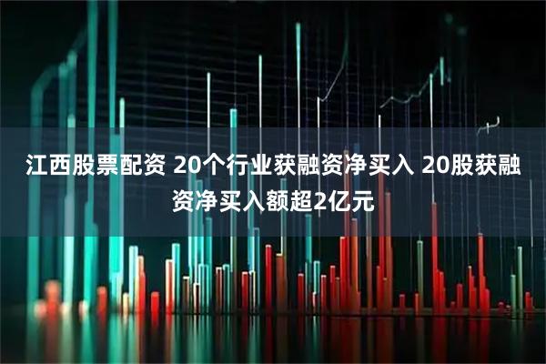 江西股票配资 20个行业获融资净买入 20股获融资净买入额超2亿元