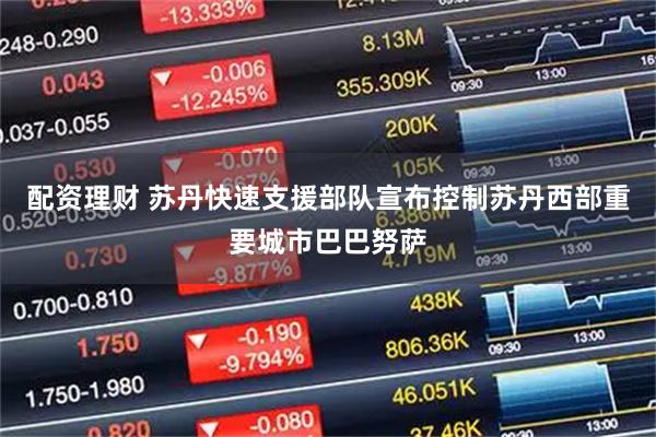 配资理财 苏丹快速支援部队宣布控制苏丹西部重要城市巴巴努萨