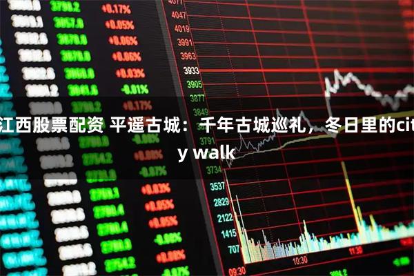 江西股票配资 平遥古城：千年古城巡礼，冬日里的city walk