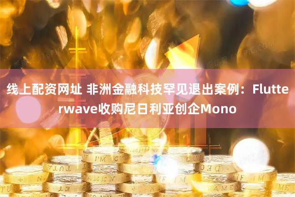 线上配资网址 非洲金融科技罕见退出案例：Flutterwave收购尼日利亚创企Mono