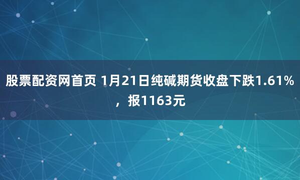 股票配资网首页 1月21日纯碱期货收盘下跌1.61%，报1163元
