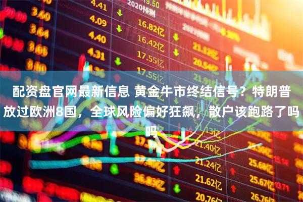 配资盘官网最新信息 黄金牛市终结信号？特朗普放过欧洲8国，全球风险偏好狂飙，散户该跑路了吗