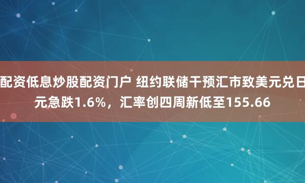 配资低息炒股配资门户 纽约联储干预汇市致美元兑日元急跌1.6%，汇率创四周新低至155.66