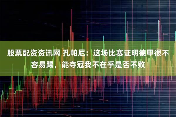 股票配资资讯网 孔帕尼：这场比赛证明德甲很不容易踢，能夺冠我不在乎是否不败