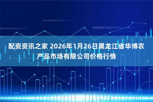 配资资讯之家 2026年1月26日黑龙江省华博农产品市场有限公司价格行情