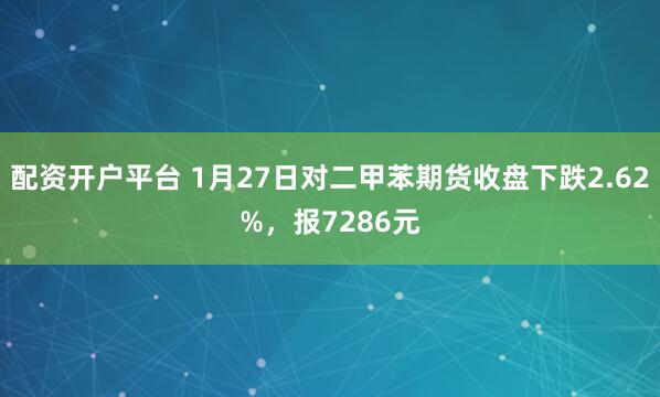 配资开户平台 1月27日对二甲苯期货收盘下跌2.62%，报7286元