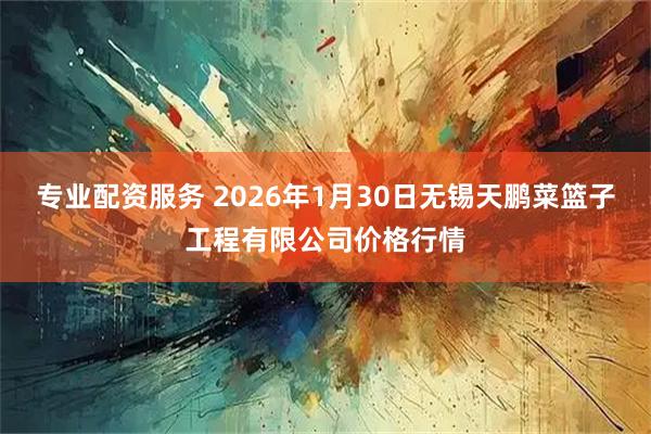 专业配资服务 2026年1月30日无锡天鹏菜篮子工程有限公司价格行情