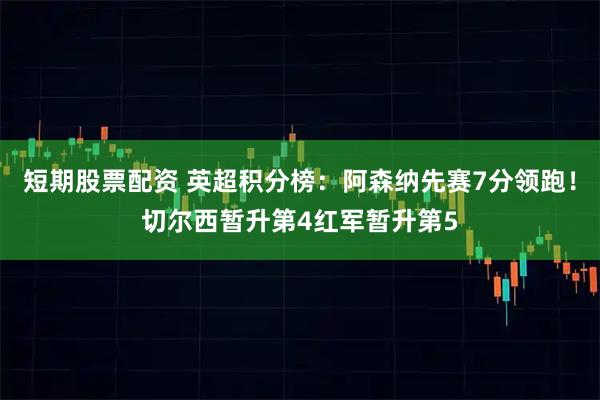 短期股票配资 英超积分榜：阿森纳先赛7分领跑！切尔西暂升第4红军暂升第5