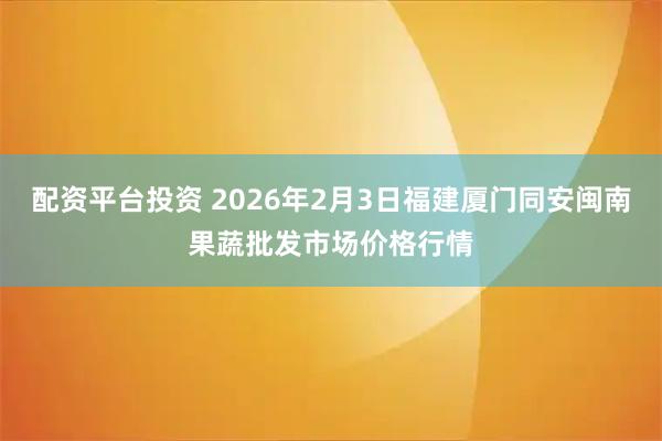 配资平台投资 2026年2月3日福建厦门同安闽南果蔬批发市场价格行情