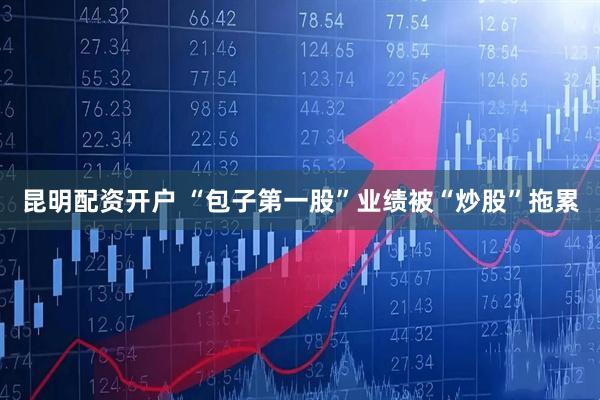 昆明配资开户 “包子第一股”业绩被“炒股”拖累