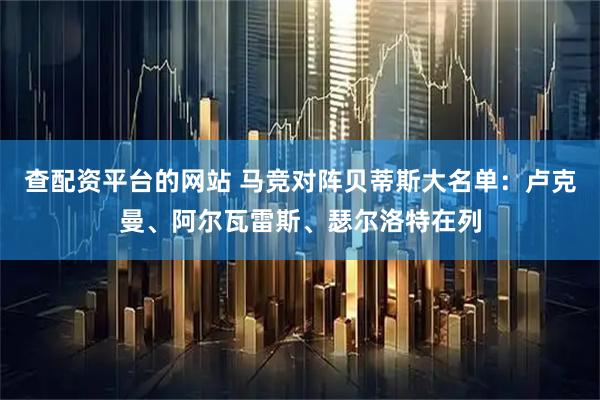 查配资平台的网站 马竞对阵贝蒂斯大名单：卢克曼、阿尔瓦雷斯、瑟尔洛特在列