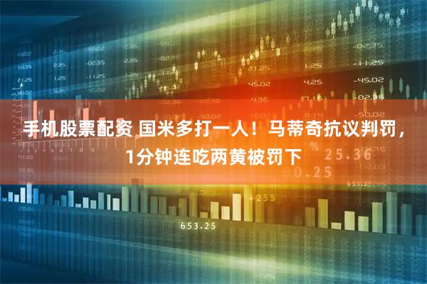 手机股票配资 国米多打一人！马蒂奇抗议判罚，1分钟连吃两黄被罚下