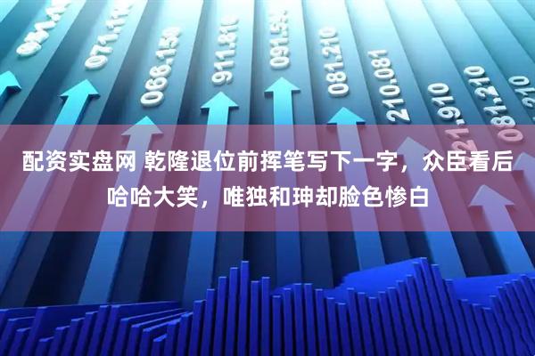 配资实盘网 乾隆退位前挥笔写下一字，众臣看后哈哈大笑，唯独和珅却脸色惨白