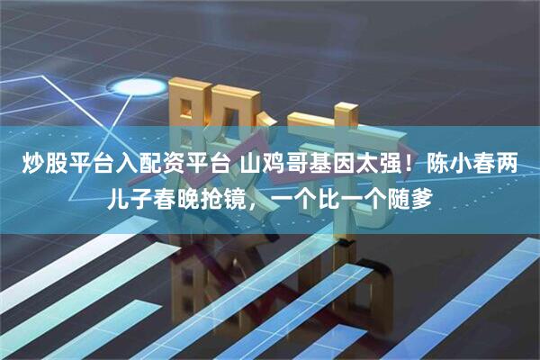 炒股平台入配资平台 山鸡哥基因太强！陈小春两儿子春晚抢镜，一个比一个随爹