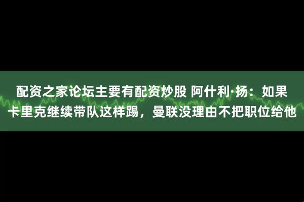 配资之家论坛主要有配资炒股 阿什利·扬：如果卡里克继续带队这样踢，曼联没理由不把职位给他