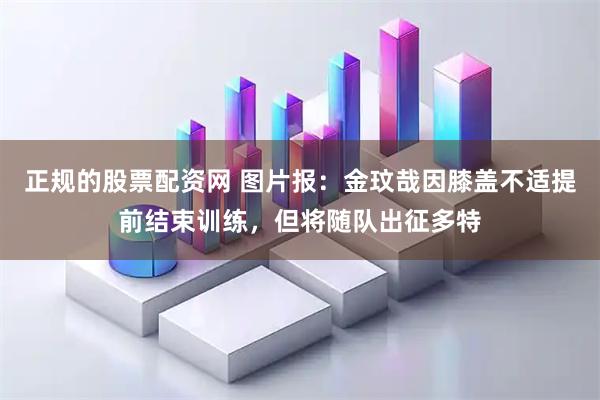 正规的股票配资网 图片报：金玟哉因膝盖不适提前结束训练，但将随队出征多特