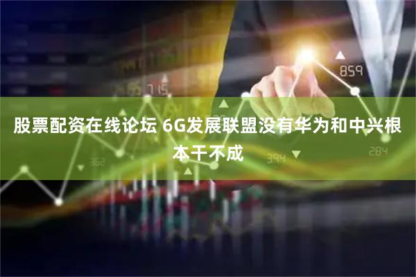 股票配资在线论坛 6G发展联盟没有华为和中兴根本干不成