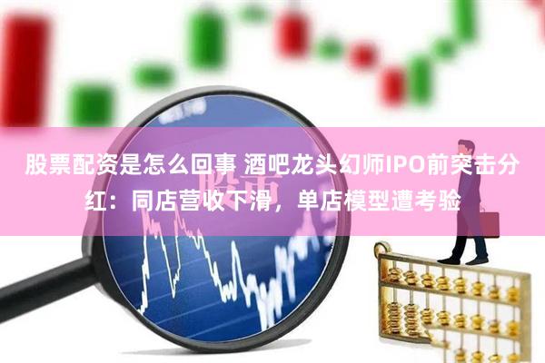 股票配资是怎么回事 酒吧龙头幻师IPO前突击分红:同店营收下滑,单店模型遭考验
