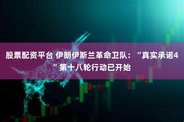 股票配资平台 伊朗伊斯兰革命卫队：“真实承诺4”第十八轮行动已开始