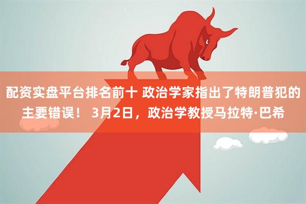 配资实盘平台排名前十 政治学家指出了特朗普犯的主要错误！ 3月2日，政治学教授马拉特·巴希