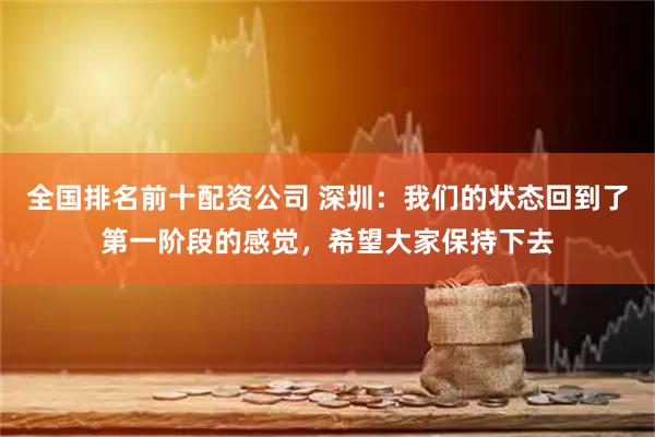 全国排名前十配资公司 深圳：我们的状态回到了第一阶段的感觉，希望大家保持下去
