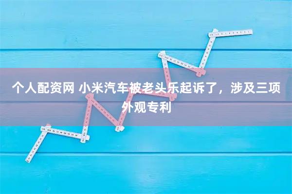 个人配资网 小米汽车被老头乐起诉了,涉及三项外观专利