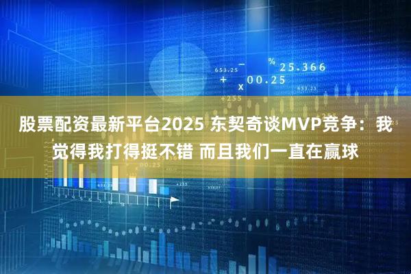 股票配资最新平台2025 东契奇谈MVP竞争：我觉得我打得挺不错 而且我们一直在赢球