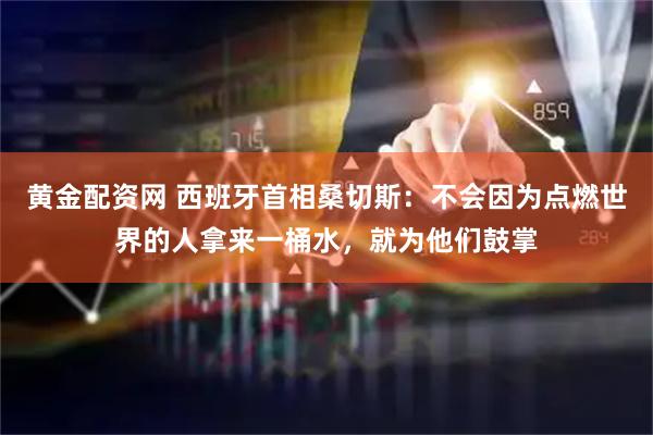 黄金配资网 西班牙首相桑切斯:不会因为点燃世界的人拿来一桶水,就为他们鼓掌