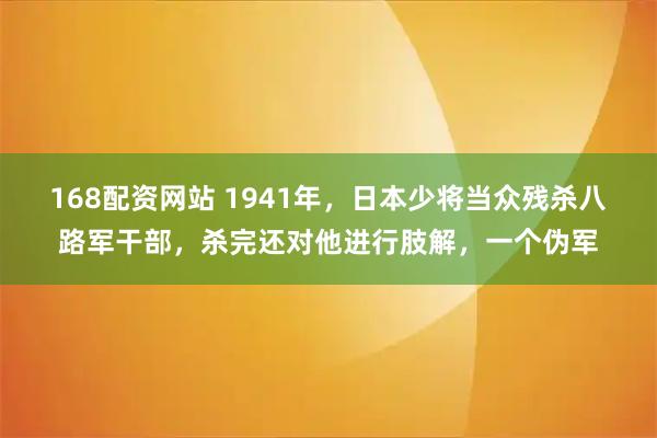 168配资网站 1941年,日本少将当众残杀八路军干部,杀完还对他进行肢解,一个伪军