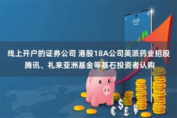 线上开户的证券公司 港股18A公司英派药业招股 腾讯、礼来亚洲基金等基石投资者认购