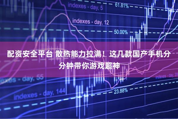 配资安全平台 散热能力拉满！这几款国产手机分分钟带你游戏超神