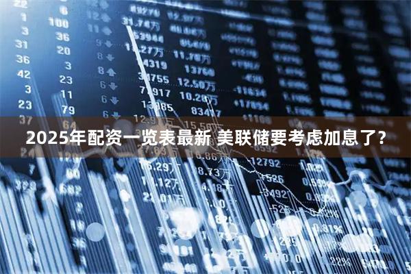 2025年配资一览表最新 美联储要考虑加息了？