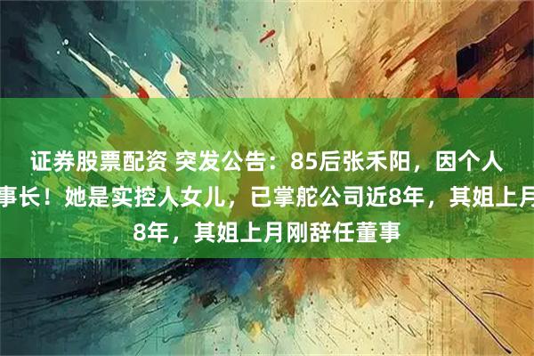 证券股票配资 突发公告：85后张禾阳，因个人原因辞任董事长！她是实控人女儿，已掌舵公司近8年，其姐上月刚辞任董事