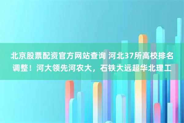 北京股票配资官方网站查询 河北37所高校排名调整！河大领先河农大，石铁大远超华北理工