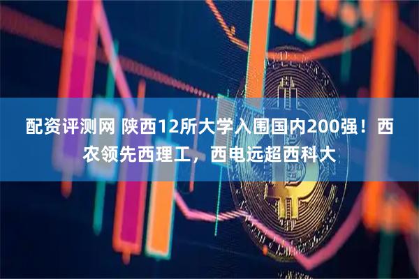 配资评测网 陕西12所大学入围国内200强！西农领先西理工，西电远超西科大