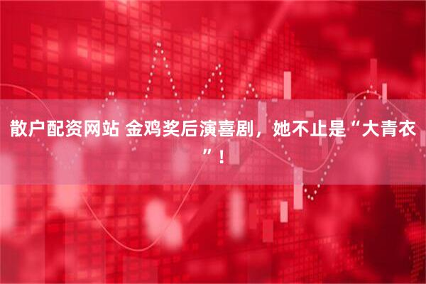 散户配资网站 金鸡奖后演喜剧，她不止是“大青衣”！